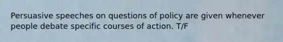 Persuasive speeches on questions of policy are given whenever people debate specific courses of action. T/F