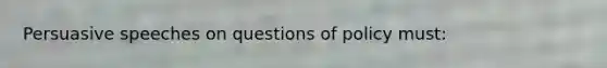 Persuasive speeches on questions of policy must: