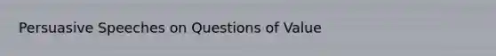 Persuasive Speeches on Questions of Value