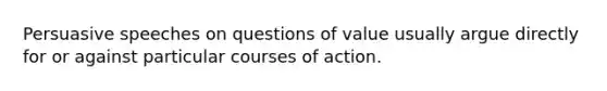 Persuasive speeches on questions of value usually argue directly for or against particular courses of action.