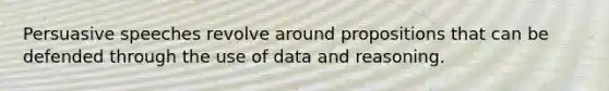 Persuasive speeches revolve around propositions that can be defended through the use of data and reasoning.