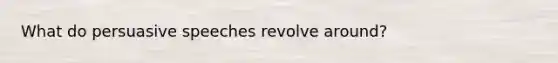 What do persuasive speeches revolve around?