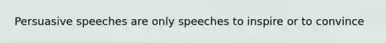 Persuasive speeches are only speeches to inspire or to convince