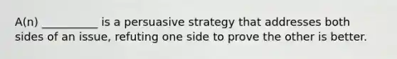 A(n) __________ is a persuasive strategy that addresses both sides of an issue, refuting one side to prove the other is better.