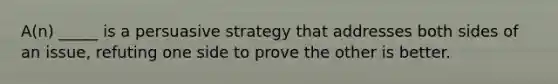 A(n) _____ is a persuasive strategy that addresses both sides of an issue, refuting one side to prove the other is better.