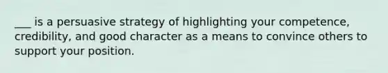 ___ is a persuasive strategy of highlighting your competence, credibility, and good character as a means to convince others to support your position.