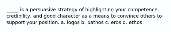 _____ is a persuasive strategy of highlighting your competence, credibility, and good character as a means to convince others to support your position. a. logos b. pathos c. eros d. ethos