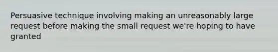 Persuasive technique involving making an unreasonably large request before making the small request we're hoping to have granted