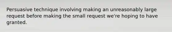 Persuasive technique involving making an unreasonably large request before making the small request we're hoping to have granted.