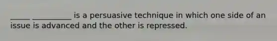 _____ __________ is a persuasive technique in which one side of an issue is advanced and the other is repressed.