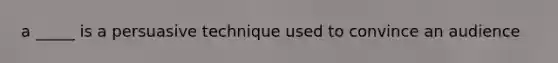 a _____ is a persuasive technique used to convince an audience