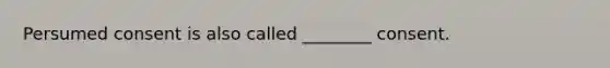 Persumed consent is also called ________ consent.