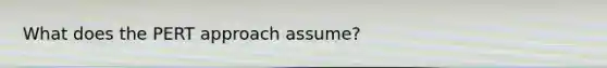 What does the PERT approach assume?