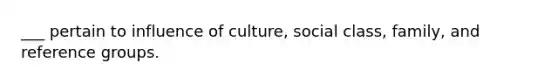 ___ pertain to influence of culture, social class, family, and reference groups.