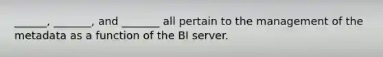 ______, _______, and _______ all pertain to the management of the metadata as a function of the BI server.