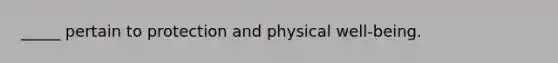 _____ pertain to protection and physical well-being.