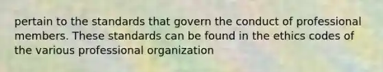 pertain to the standards that govern the conduct of professional members. These standards can be found in the ethics codes of the various professional organization