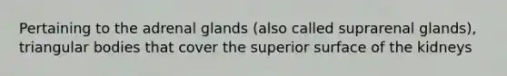 Pertaining to the adrenal glands (also called suprarenal glands), triangular bodies that cover the superior surface of the kidneys