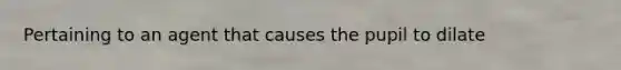 Pertaining to an agent that causes the pupil to dilate