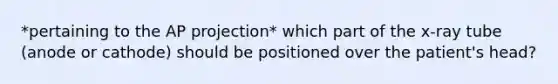 *pertaining to the AP projection* which part of the x-ray tube (anode or cathode) should be positioned over the patient's head?