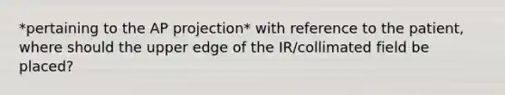 *pertaining to the AP projection* with reference to the patient, where should the upper edge of the IR/collimated field be placed?