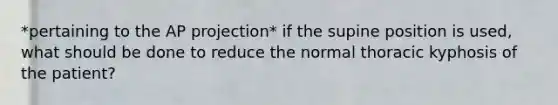 *pertaining to the AP projection* if the supine position is used, what should be done to reduce the normal thoracic kyphosis of the patient?