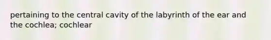 pertaining to the central cavity of the labyrinth of the ear and the cochlea; cochlear