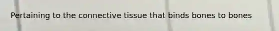 Pertaining to the connective tissue that binds bones to bones