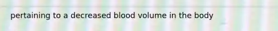 pertaining to a decreased blood volume in the body