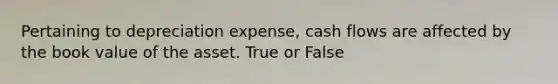 Pertaining to depreciation expense, cash flows are affected by the book value of the asset. True or False