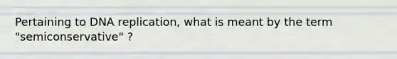 Pertaining to DNA replication, what is meant by the term "semiconservative" ?