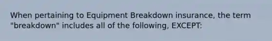 When pertaining to Equipment Breakdown insurance, the term "breakdown" includes all of the following, EXCEPT: