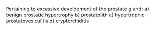 Pertaining to excessive development of the prostate gland: a) benign prostatic hypertrophy b) prostatolith c) hypertrophic prostatovesiculitis d) cryptorchiditis