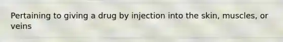 Pertaining to giving a drug by injection into the skin, muscles, or veins