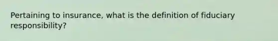 Pertaining to insurance, what is the definition of fiduciary responsibility?