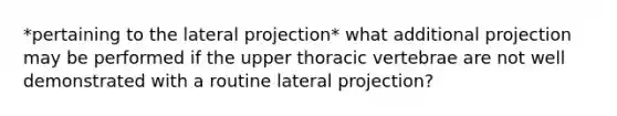 *pertaining to the lateral projection* what additional projection may be performed if the upper thoracic vertebrae are not well demonstrated with a routine lateral projection?