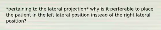 *pertaining to the lateral projection* why is it perferable to place the patient in the left lateral position instead of the right lateral position?