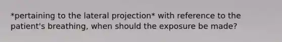 *pertaining to the lateral projection* with reference to the patient's breathing, when should the exposure be made?