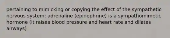 pertaining to mimicking or copying the effect of the sympathetic nervous system; adrenaline (epinephrine) is a sympathomimetic hormone (it raises blood pressure and heart rate and dilates airways)