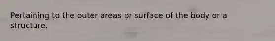 Pertaining to the outer areas or surface of the body or a structure.