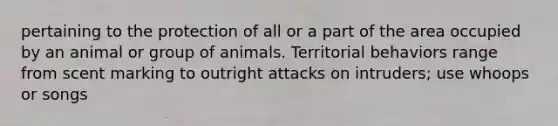 pertaining to the protection of all or a part of the area occupied by an animal or group of animals. Territorial behaviors range from scent marking to outright attacks on intruders; use whoops or songs