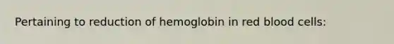 Pertaining to reduction of hemoglobin in red blood cells: