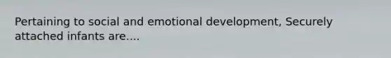 Pertaining to social and emotional development, Securely attached infants are....