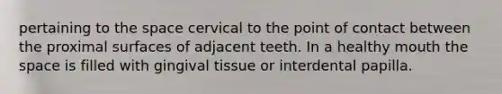 pertaining to the space cervical to the point of contact between the proximal surfaces of adjacent teeth. In a healthy mouth the space is filled with gingival tissue or interdental papilla.