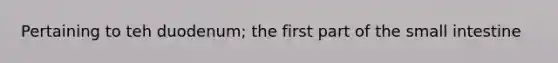 Pertaining to teh duodenum; the first part of the small intestine