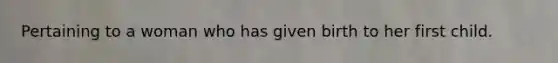Pertaining to a woman who has given birth to her first child.