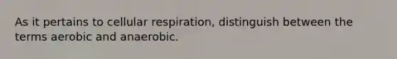 As it pertains to cellular respiration, distinguish between the terms aerobic and anaerobic.