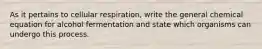 As it pertains to cellular respiration, write the general chemical equation for alcohol fermentation and state which organisms can undergo this process.