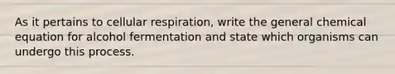 As it pertains to cellular respiration, write the general chemical equation for alcohol fermentation and state which organisms can undergo this process.