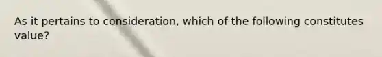 As it pertains to consideration, which of the following constitutes value?